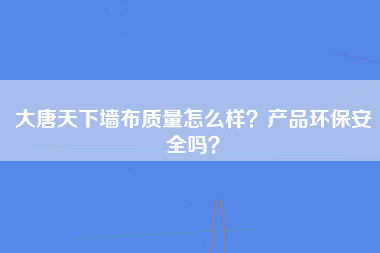 大唐天下墙布质量怎么样？产品环保安全吗？