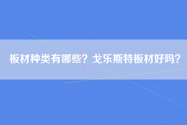 板材种类有哪些？戈乐斯特板材好吗？