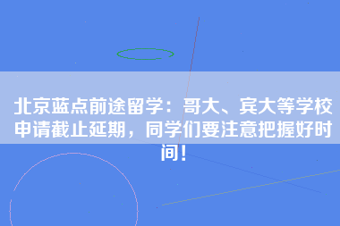 北京蓝点前途留学：哥大、宾大等学校申请截止延期，同学们要注意把握好时间！