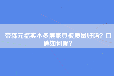 帝森元福实木多层家具板质量好吗？口碑如何呢？