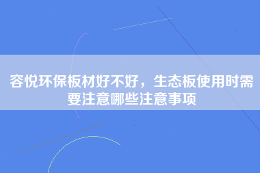 容悦环保板材好不好，生态板使用时需要注意哪些注意事项