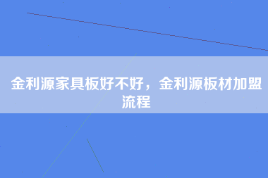 金利源家具板好不好，金利源板材加盟流程