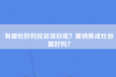 有哪些好的投资项目呢？康纳集成灶加盟好吗？