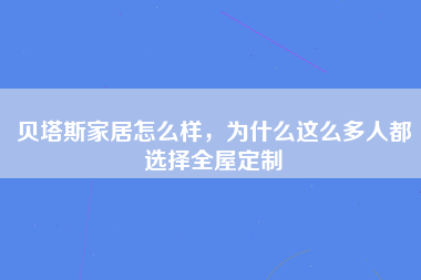 贝塔斯家居怎么样，为什么这么多人都选择全屋定制