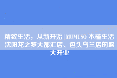 精致生活，从新开始|MUMUSO 木槿生活沈阳龙之梦大都汇店、包头乌兰店的盛大开业