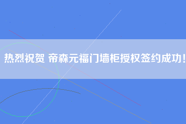 热烈祝贺 帝森元福门墙柜授权签约成功！