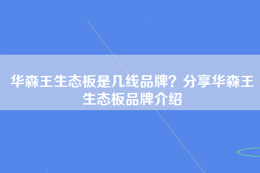 华森王生态板是几线品牌？分享华森王生态板品牌介绍