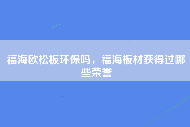 福海欧松板环保吗，福海板材获得过哪些荣誉