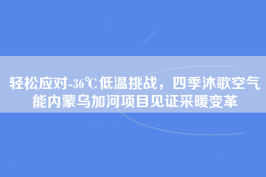 轻松应对-36℃低温挑战，四季沐歌空气能内蒙乌加河项目见证采暖变革