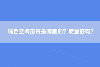 瑞色空间窗帘是哪里的？质量好吗？