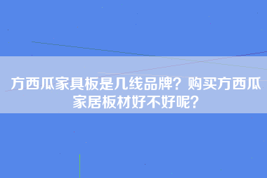 方西瓜家具板是几线品牌？购买方西瓜家居板材好不好呢？