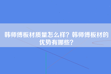 韩师傅板材质量怎么样？韩师傅板材的优势有哪些？