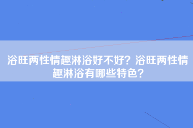 浴旺两性情趣淋浴好不好？浴旺两性情趣淋浴有哪些特色？