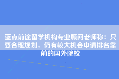 蓝点前途留学机构专业顾问老师称：只要合理规划，仍有较大机会申请排名靠前的国外院校