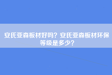 安氏亚森板材好吗？安氏亚森板材环保等级是多少？