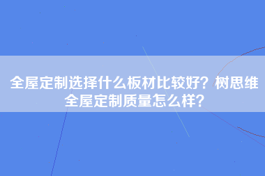 全屋定制选择什么板材比较好？树思维全屋定制质量怎么样？