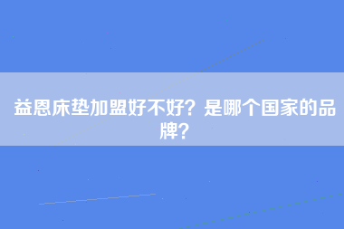 益恩床垫加盟好不好？是哪个国家的品牌？