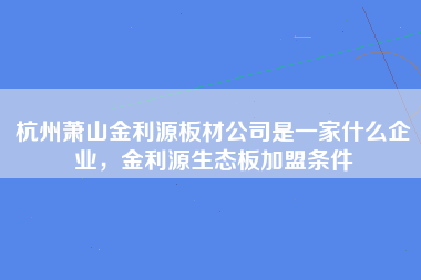 杭州萧山金利源板材公司是一家什么企业，金利源生态板加盟条件