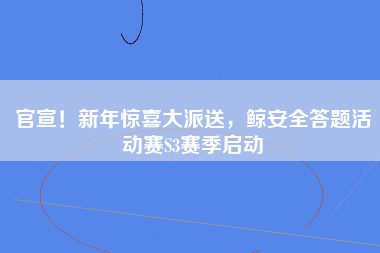 官宣！新年惊喜大派送，鲸安全答题活动赛S3赛季启动