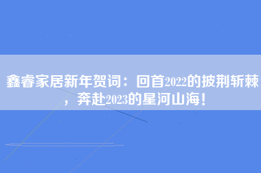 鑫睿家居新年贺词：回首2022的披荆斩棘，奔赴2023的星河山海！