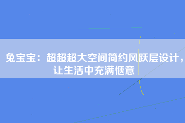 兔宝宝：超超超大空间简约风跃层设计，让生活中充满惬意