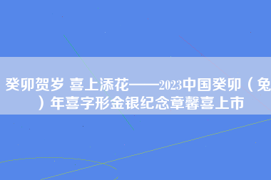 癸卯贺岁 喜上添花——2023中国癸卯（兔）年喜字形金银纪念章馨喜上市