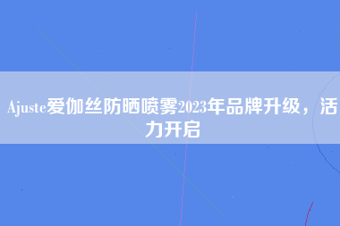 Ajuste爱伽丝防晒喷雾2023年品牌升级，活力开启