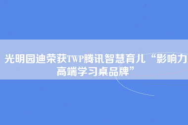 光明园迪荣获TWP腾讯智慧育儿“影响力高端学习桌品牌”
