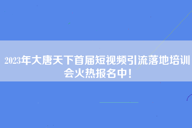 2023年大唐天下首届短视频引流落地培训会火热报名中！