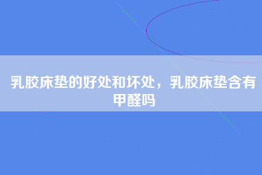 乳胶床垫的好处和坏处，乳胶床垫含有甲醛吗