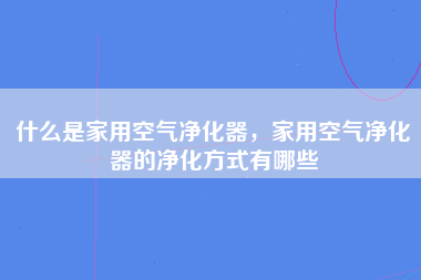 什么是家用空气净化器，家用空气净化器的净化方式有哪些