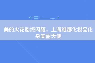 美的火花始终闪耀，上海维娜化妆品化身美丽天使