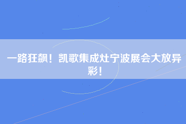 一路狂飙！凯歌集成灶宁波展会大放异彩！