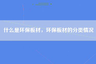 什么是环保板材，环保板材的分类情况