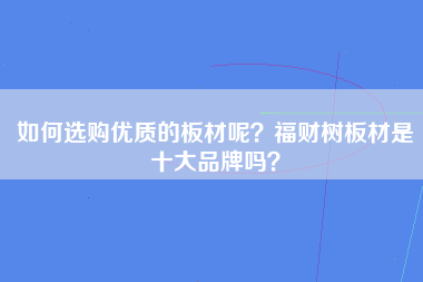 如何选购优质的板材呢？福财树板材是十大品牌吗？