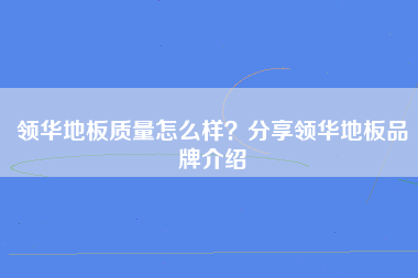 领华地板质量怎么样？分享领华地板品牌介绍