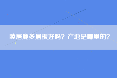 睦居鹿多层板好吗？产地是哪里的？