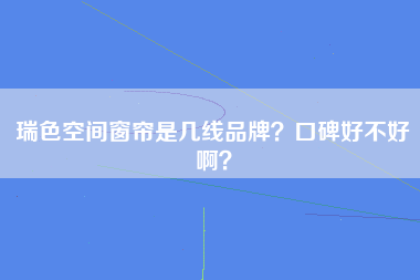 瑞色空间窗帘是几线品牌？口碑好不好啊？