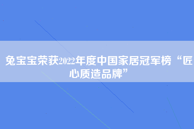 兔宝宝荣获2022年度中国家居冠军榜“匠心质造品牌”