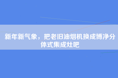 新年新气象，把老旧油烟机换成博净分体式集成灶吧