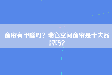 窗帘有甲醛吗？瑞色空间窗帘是十大品牌吗？