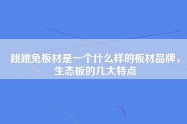 跳跳兔板材是一个什么样的板材品牌，生态板的几大特点