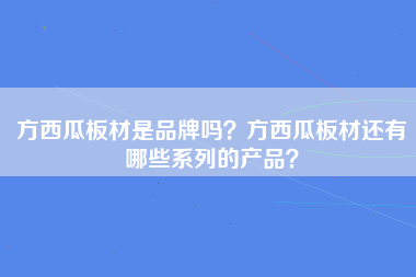 方西瓜板材是品牌吗？方西瓜板材还有哪些系列的产品？