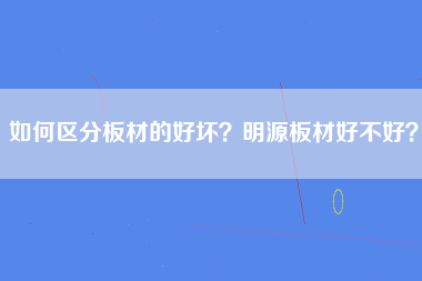 如何区分板材的好坏？明源板材好不好？