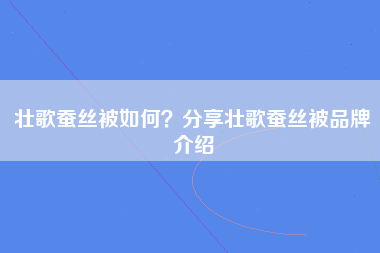 壮歌蚕丝被如何？分享壮歌蚕丝被品牌介绍