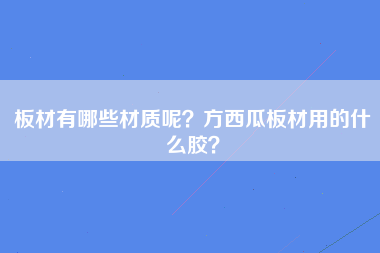 板材有哪些材质呢？方西瓜板材用的什么胶？