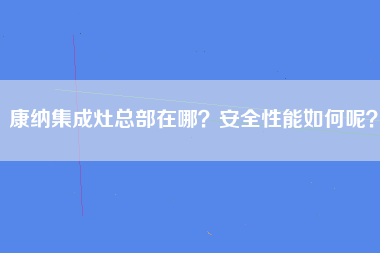 康纳集成灶总部在哪？安全性能如何呢？