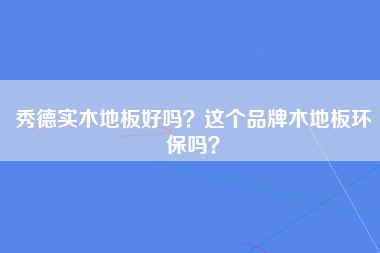 秀德实木地板好吗？这个品牌木地板环保吗？