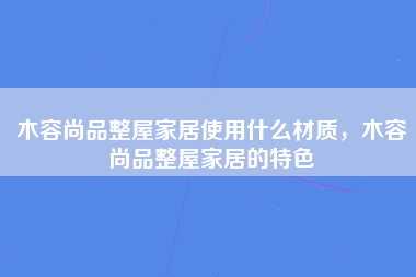 木容尚品整屋家居使用什么材质，木容尚品整屋家居的特色