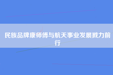 民族品牌康师傅与航天事业发展戮力前行